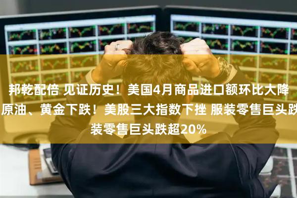 邦乾配倍 见证历史！美国4月商品进口额环比大降近20% 原油、黄金下跌！美股三大指数下挫 服装零售巨头跌超20%