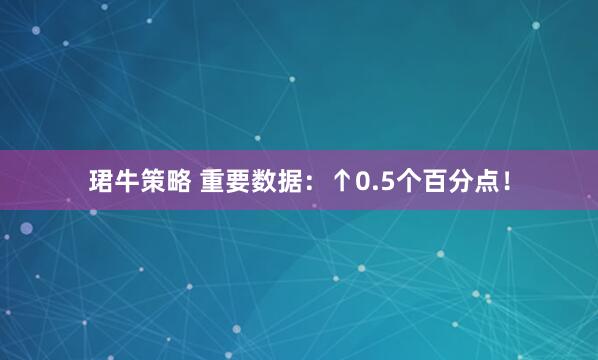 珺牛策略 重要数据：↑0.5个百分点！