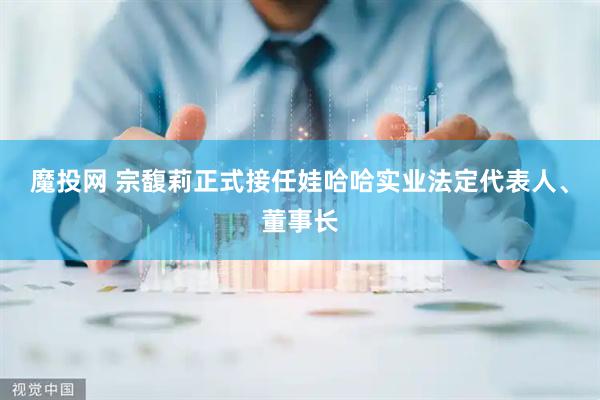 魔投网 宗馥莉正式接任娃哈哈实业法定代表人、董事长