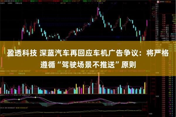 盈透科技 深蓝汽车再回应车机广告争议：将严格遵循“驾驶场景不推送”原则