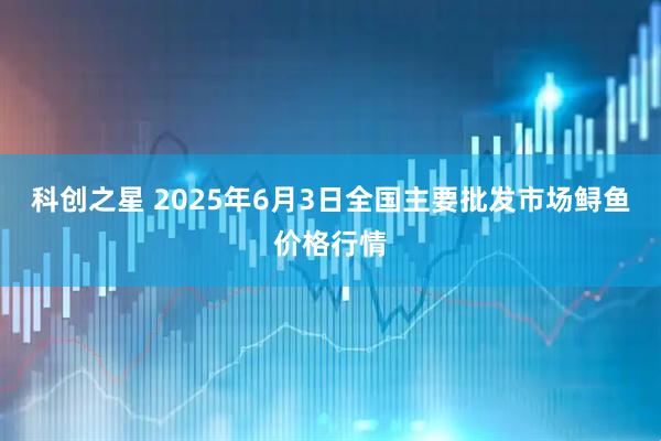 科创之星 2025年6月3日全国主要批发市场鲟鱼价格行情