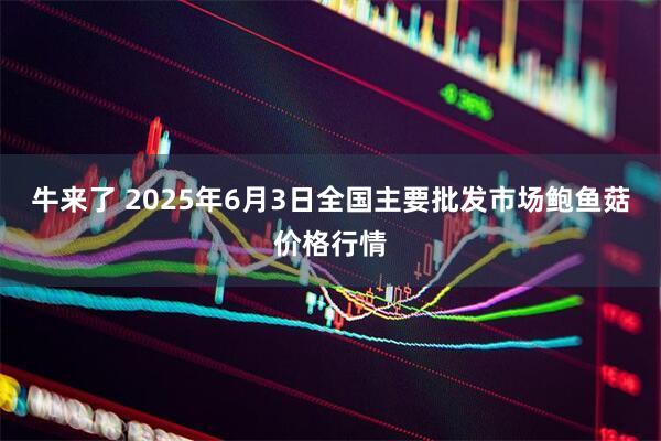 牛来了 2025年6月3日全国主要批发市场鲍鱼菇价格行情