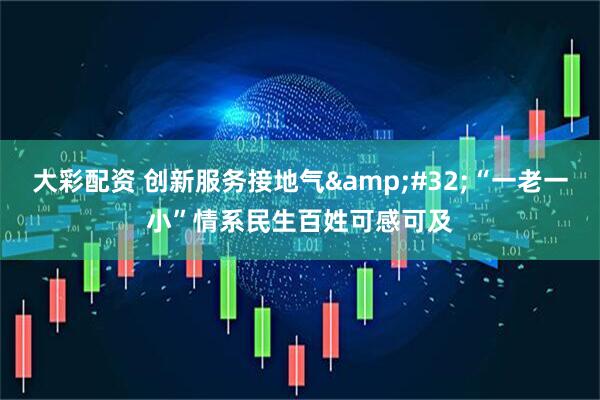 大彩配资 创新服务接地气&#32;“一老一小”情系民生百姓可感可及