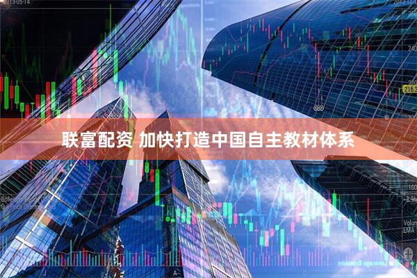 联富配资 加快打造中国自主教材体系
