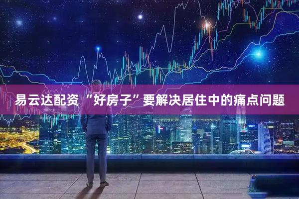 易云达配资 “好房子”要解决居住中的痛点问题
