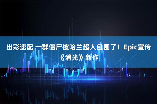 出彩速配 一群僵尸被哈兰超人包围了！Epic宣传《消光》新作