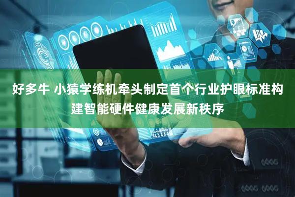 好多牛 小猿学练机牵头制定首个行业护眼标准构建智能硬件健康发展新秩序