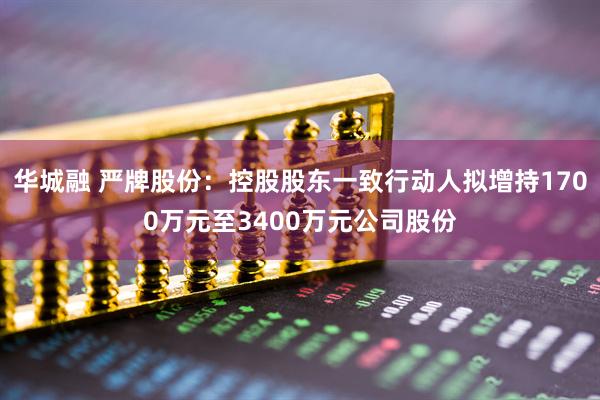 华城融 严牌股份：控股股东一致行动人拟增持1700万元至3400万元公司股份