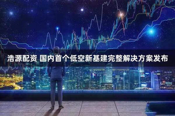 浩源配资 国内首个低空新基建完整解决方案发布