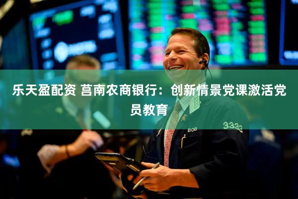 乐天盈配资 莒南农商银行：创新情景党课激活党员教育