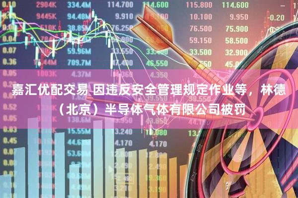 嘉汇优配交易 因违反安全管理规定作业等，林德（北京）半导体气体有限公司被罚