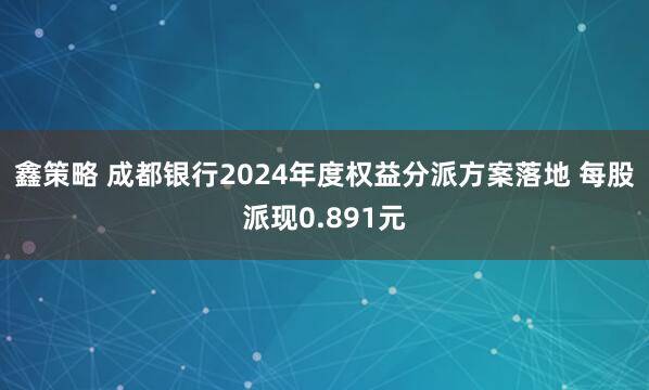 鑫策略 成都银行2024年度权益分派方案落地 每股派现0.891元