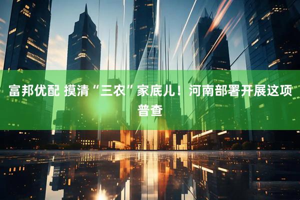 富邦优配 摸清“三农”家底儿！河南部署开展这项普查
