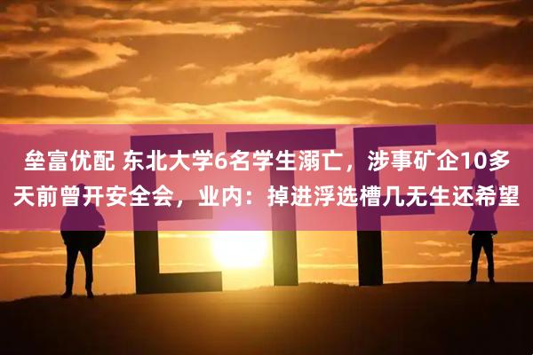 垒富优配 东北大学6名学生溺亡，涉事矿企10多天前曾开安全会，业内：掉进浮选槽几无生还希望