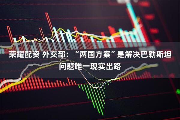 荣耀配资 外交部：“两国方案”是解决巴勒斯坦问题唯一现实出路