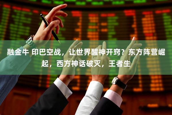 融金牛 印巴空战，让世界醒神开窍？东方阵营崛起，西方神话破灭，王者生