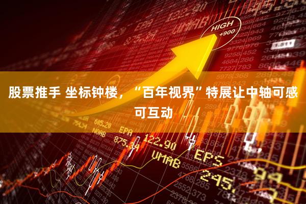 股票推手 坐标钟楼，“百年视界”特展让中轴可感可互动