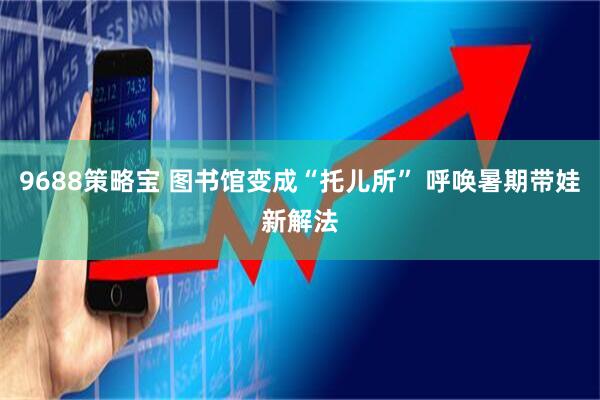9688策略宝 图书馆变成“托儿所” 呼唤暑期带娃新解法