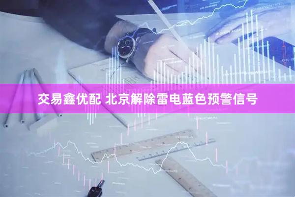 交易鑫优配 北京解除雷电蓝色预警信号