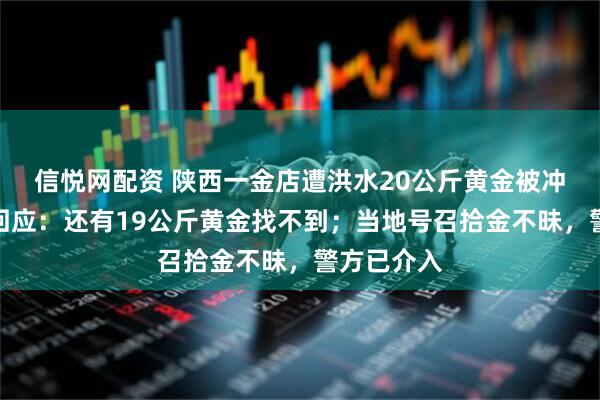 信悦网配资 陕西一金店遭洪水20公斤黄金被冲走，店方回应：还有19公斤黄金找不到；当地号召拾金不昧，警方已介入