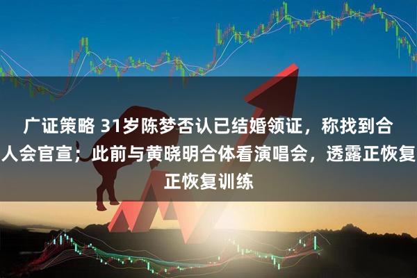 广证策略 31岁陈梦否认已结婚领证，称找到合适的人会官宣；此前与黄晓明合体看演唱会，透露正恢复训练