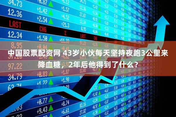 中国股票配资网 43岁小伙每天坚持夜跑3公里来降血糖，2年后他得到了什么？
