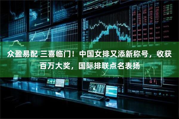 众盈易配 三喜临门！中国女排又添新称号，收获百万大奖，国际排联点名表扬