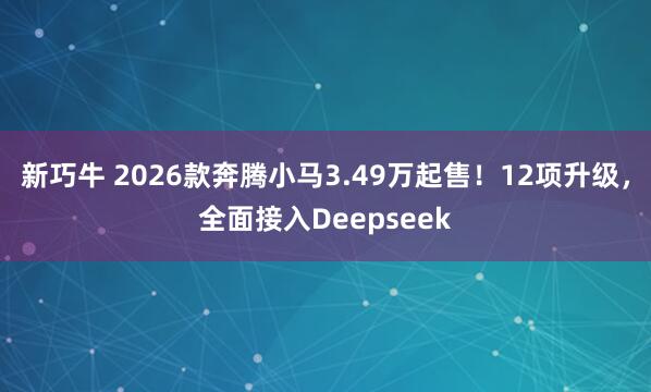 新巧牛 2026款奔腾小马3.49万起售！12项升级，全面接入Deepseek