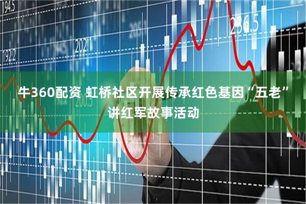 牛360配资 虹桥社区开展传承红色基因“五老”讲红军故事活动