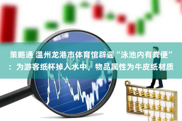 策略通 温州龙港市体育馆辟谣“泳池内有粪便”：为游客纸杯掉入水中，物品属性为牛皮纸材质