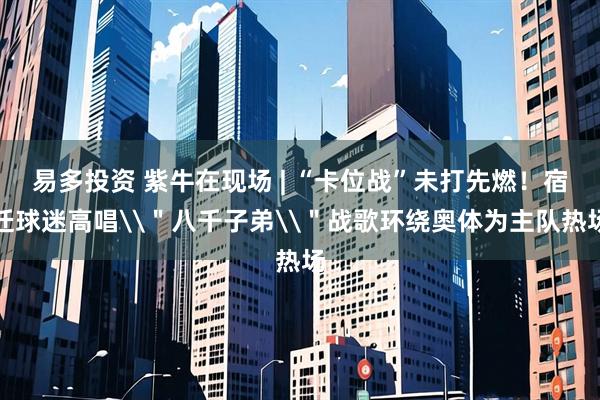 易多投资 紫牛在现场 | “卡位战”未打先燃！宿迁球迷高唱\＂八千子弟\＂战歌环绕奥体为主队热场