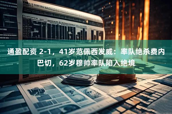 通盈配资 2-1，41岁范佩西发威：率队绝杀费内巴切，62岁穆帅率队陷入绝境