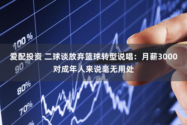 爱配投资 二球谈放弃篮球转型说唱：月薪3000对成年人来说毫无用处