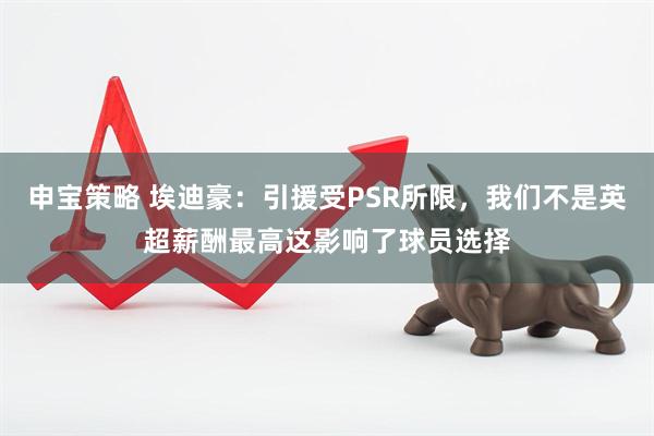 申宝策略 埃迪豪：引援受PSR所限，我们不是英超薪酬最高这影响了球员选择