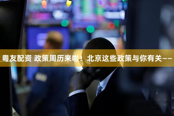 粤友配资 政策周历来啦！北京这些政策与你有关——