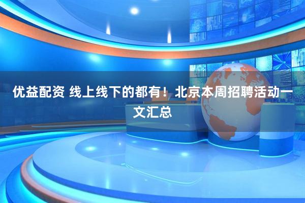 优益配资 线上线下的都有！北京本周招聘活动一文汇总