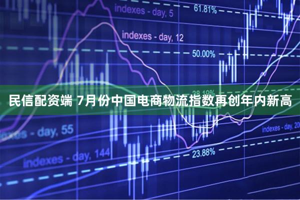 民信配资端 7月份中国电商物流指数再创年内新高