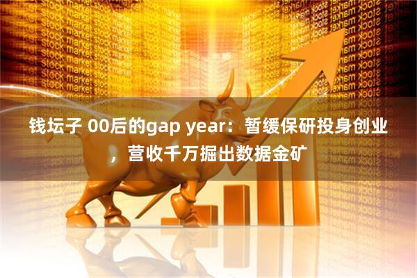 钱坛子 00后的gap year：暂缓保研投身创业，营收千万掘出数据金矿