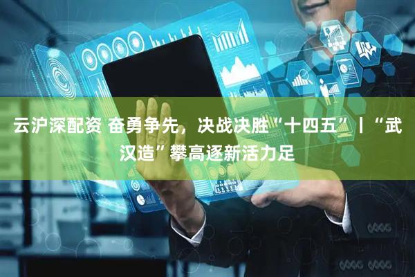 云沪深配资 奋勇争先，决战决胜“十四五”丨“武汉造”攀高逐新活力足