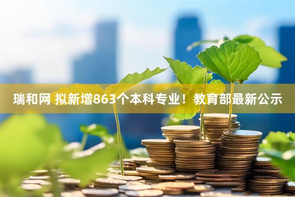 瑞和网 拟新增863个本科专业！教育部最新公示