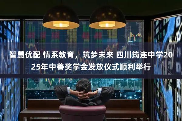 智慧优配 情系教育，筑梦未来 四川筠连中学2025年中善奖学金发放仪式顺利举行