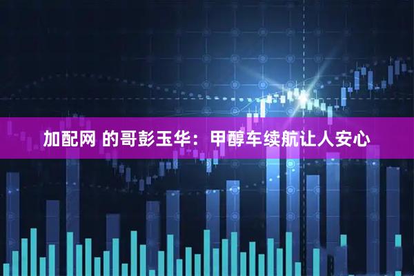 加配网 的哥彭玉华：甲醇车续航让人安心