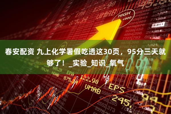 春安配资 九上化学暑假吃透这30页，95分三天就够了！_实验_知识_氧气