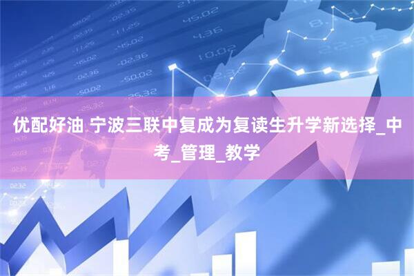优配好油 宁波三联中复成为复读生升学新选择_中考_管理_教学