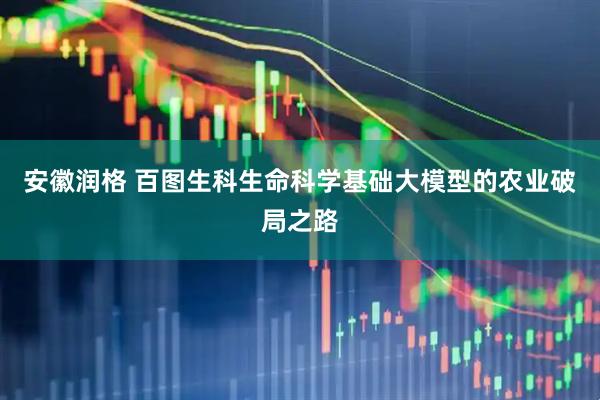 安徽润格 百图生科生命科学基础大模型的农业破局之路