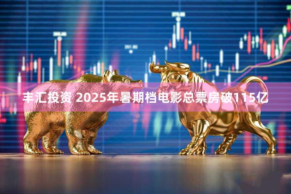 丰汇投资 2025年暑期档电影总票房破115亿