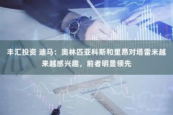 丰汇投资 迪马：奥林匹亚科斯和里昂对塔雷米越来越感兴趣，前者明显领先