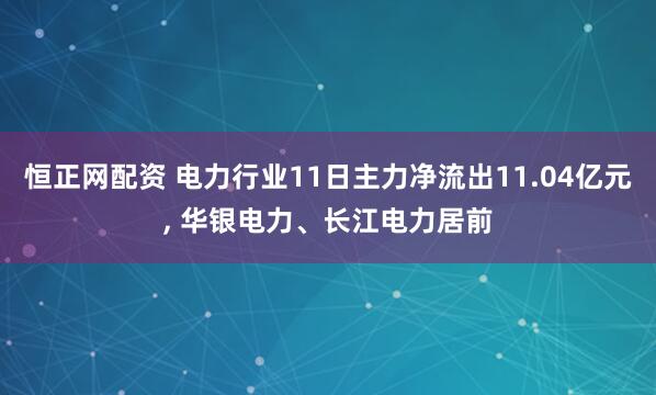 恒正网配资 电力行业11日主力净流出11.04亿元, 华银电力、长江电力居前