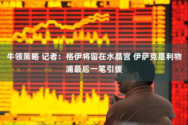 牛领策略 记者：格伊将留在水晶宫 伊萨克是利物浦最后一笔引援