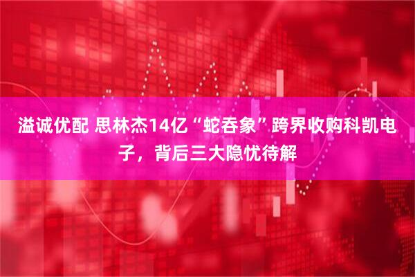 溢诚优配 思林杰14亿“蛇吞象”跨界收购科凯电子，背后三大隐忧待解